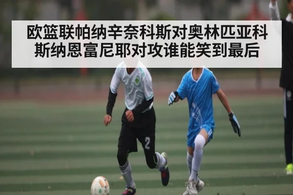 欧篮联帕纳辛奈科斯对奥林匹亚科斯纳恩富尼耶对攻谁能笑到最后