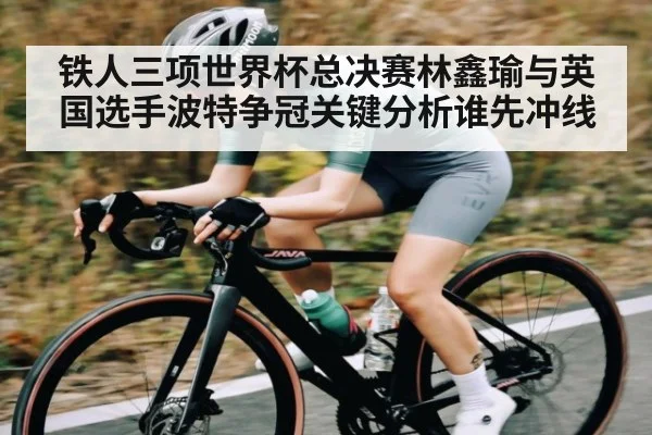 铁人三项世界杯总决赛林鑫瑜与英国选手波特争冠关键分析谁先冲线