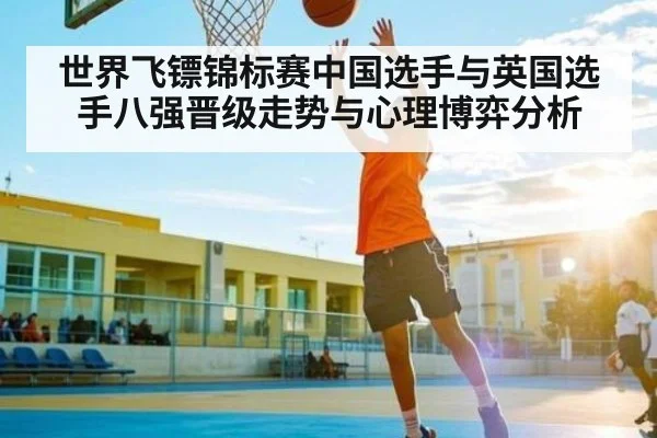 世界飞镖锦标赛中国选手与英国选手八强晋级走势与心理博弈分析